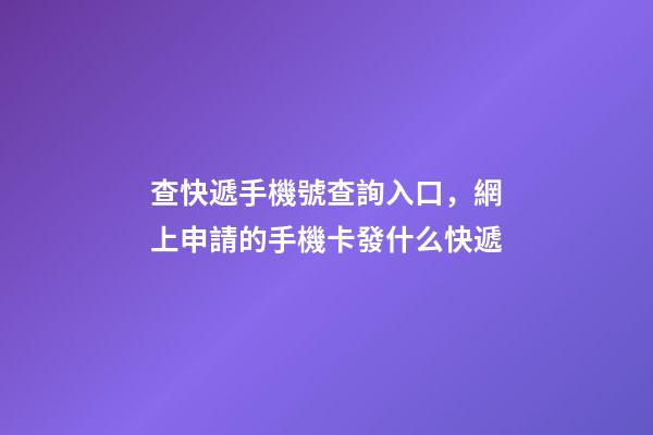 查快遞手機號查詢入口，網上申請的手機卡發什么快遞-第1張-觀點-玄機派