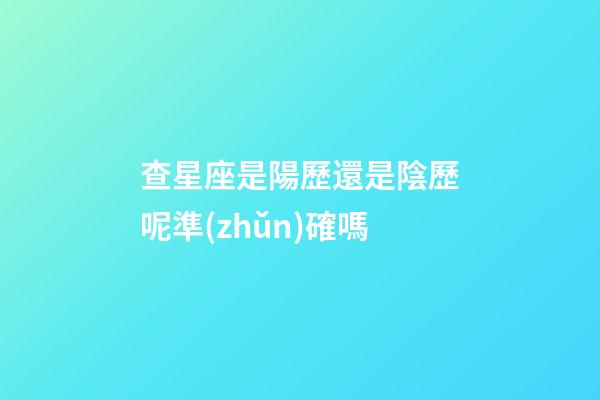查星座是陽歷還是陰歷呢準(zhǔn)確嗎