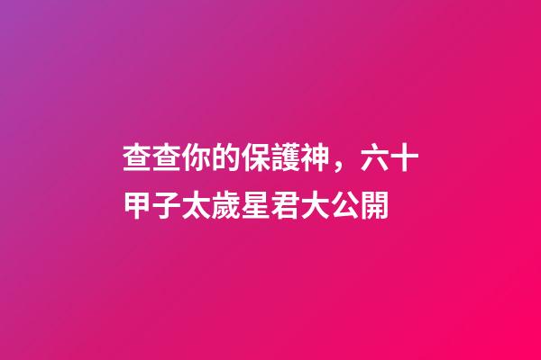 查查你的保護神，六十甲子太歲星君大公開