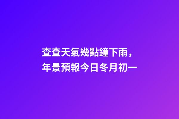 查查天氣幾點鐘下雨，年景預報今日冬月初一