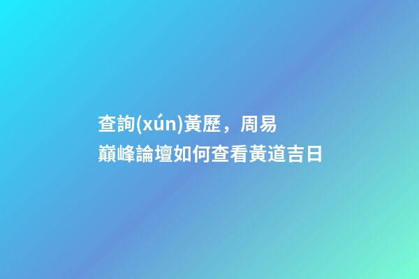 查詢(xún)黃歷，周易巔峰論壇如何查看黃道吉日(一)