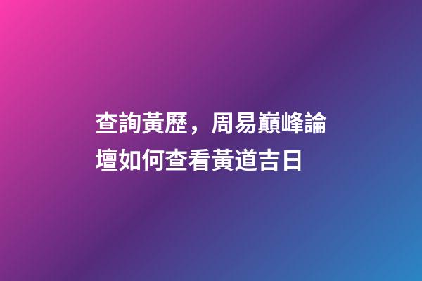 查詢黃歷，周易巔峰論壇如何查看黃道吉日(一)