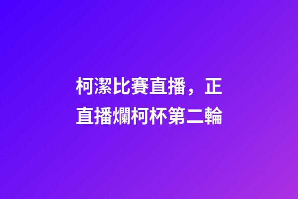 柯潔比賽直播，正直播爛柯杯第二輪-第1張-觀點-玄機派