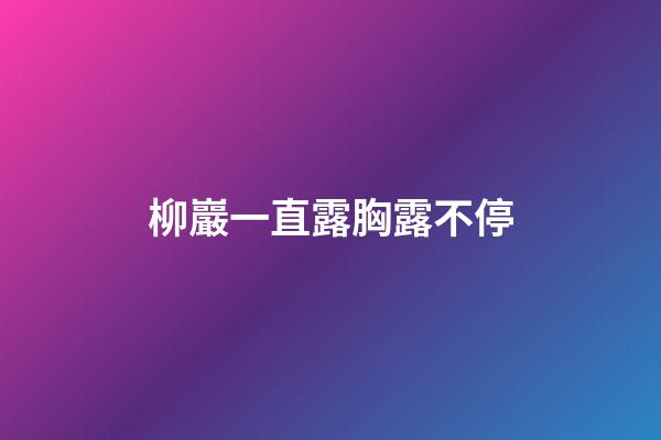 柳巖一直露胸露不停