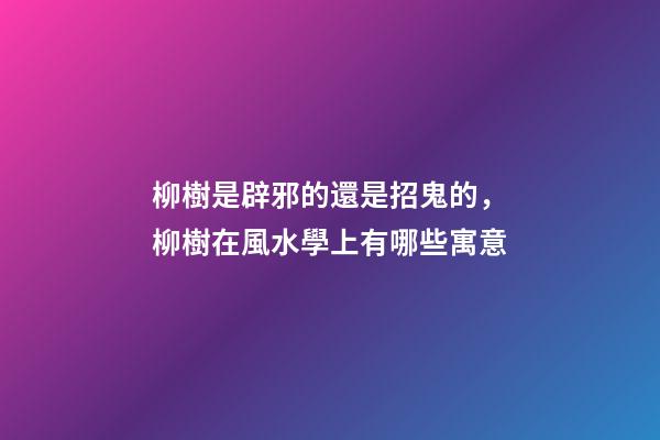 柳樹是辟邪的還是招鬼的，柳樹在風水學上有哪些寓意