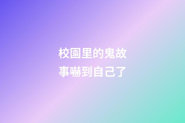 校園里的鬼故事嚇到自己了