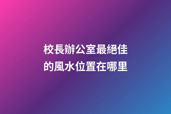 校長辦公室最絕佳的風水位置在哪里
