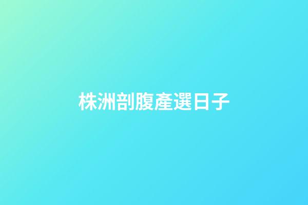 株洲剖腹產選日子
