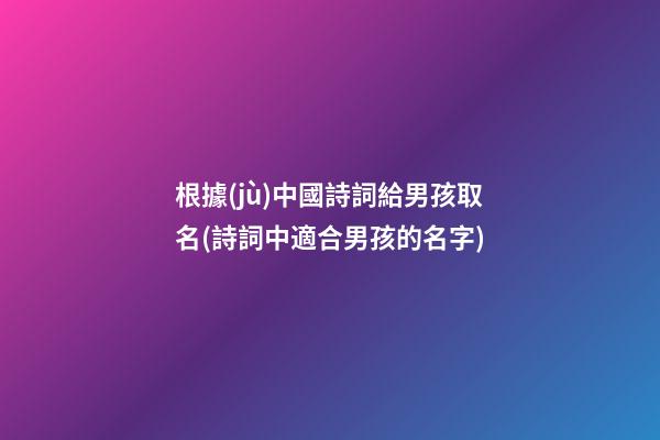 根據(jù)中國詩詞給男孩取名(詩詞中適合男孩的名字)