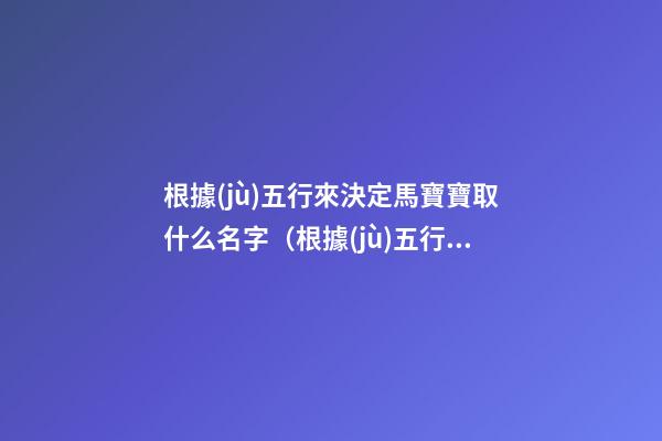根據(jù)五行來決定馬寶寶取什么名字（根據(jù)五行來決定馬寶寶取什么名字好）