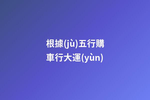 根據(jù)五行購車行大運(yùn)