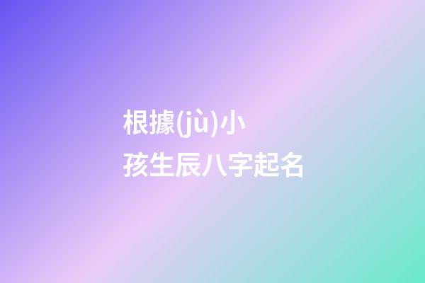 根據(jù)小孩生辰八字起名(小孩生辰八字起名字免費(fèi))-第1張-寶寶起名-玄機(jī)派