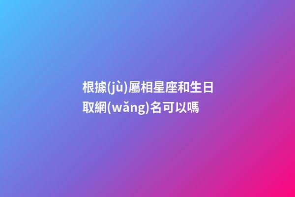 根據(jù)屬相星座和生日取網(wǎng)名可以嗎-第1張-星座運(yùn)勢-玄機(jī)派