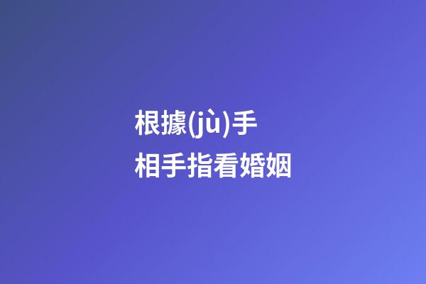 根據(jù)手相手指看婚姻
