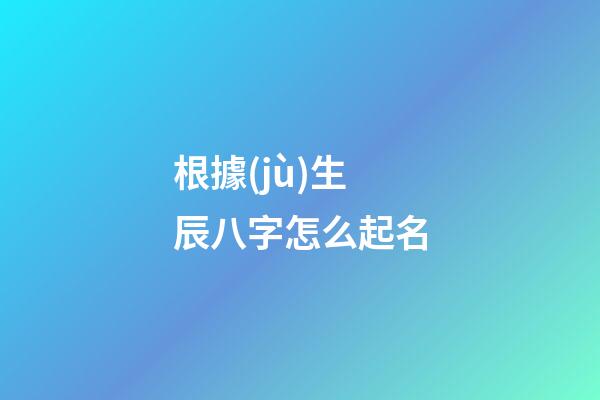 根據(jù)生辰八字怎么起名(生辰八字怎么起名字好聽)-第1張-寶寶起名-玄機派