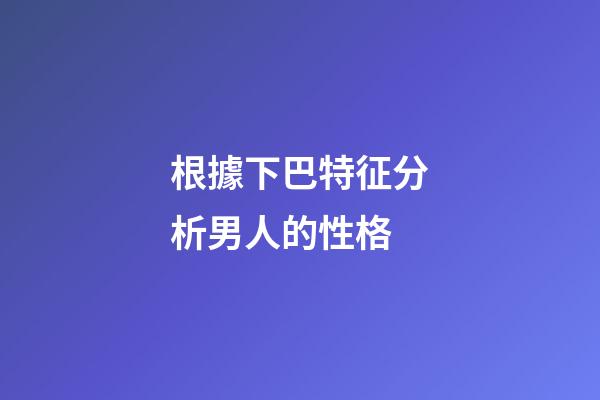 根據下巴特征分析男人的性格