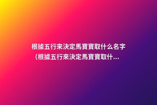 根據五行來決定馬寶寶取什么名字（根據五行來決定馬寶寶取什么名字好）