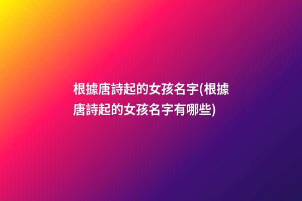 根據唐詩起的女孩名字(根據唐詩起的女孩名字有哪些)