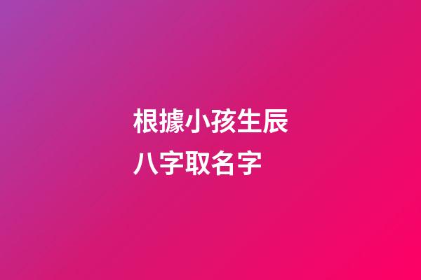 根據小孩生辰八字取名字(小孩生辰八字取名字大全2023屬虎)-第1張-寶寶起名-玄機派