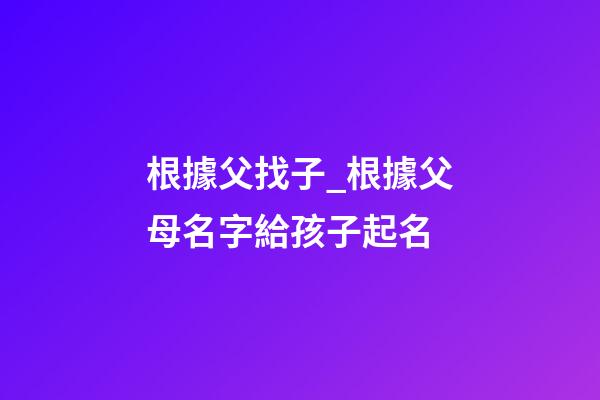 根據父找子_根據父母名字給孩子起名-第1張-公司起名-玄機派