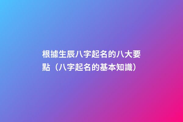 根據生辰八字起名的八大要點（八字起名的基本知識）