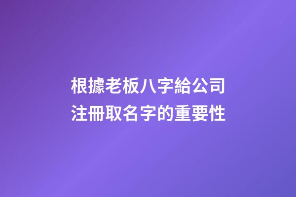 根據老板八字給公司注冊取名字的重要性-第1張-公司起名-玄機派
