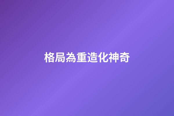 格局為重造化神奇