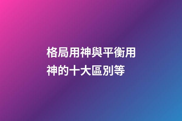 格局用神與平衡用神的十大區別等