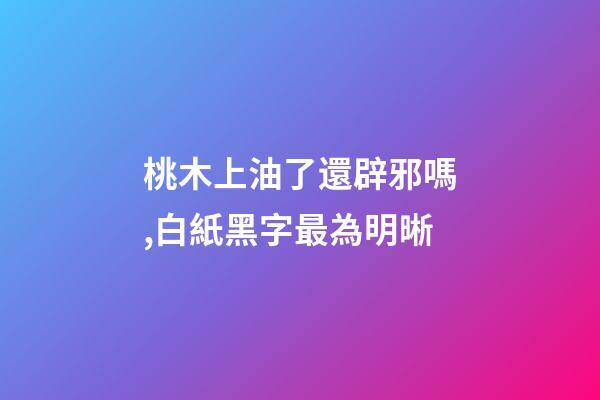 桃木上油了還辟邪嗎,白紙黑字最為明晰-第1張-觀點(diǎn)-玄機(jī)派