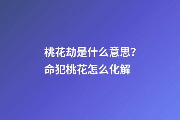 桃花劫是什么意思？命犯桃花怎么化解