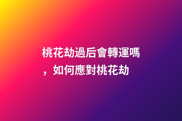 桃花劫過后會轉運嗎，如何應對桃花劫