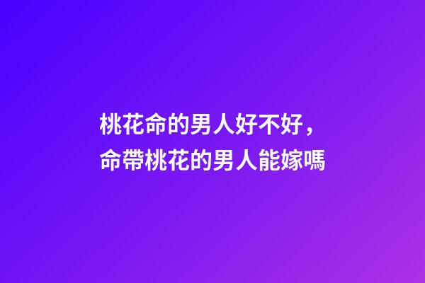桃花命的男人好不好，命帶桃花的男人能嫁嗎