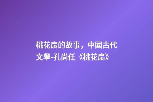 桃花扇的故事，中國古代文學-孔尚任《桃花扇》(余韻)-第1張-觀點-玄機派