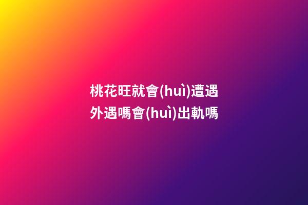 桃花旺就會(huì)遭遇外遇嗎?會(huì)出軌嗎
