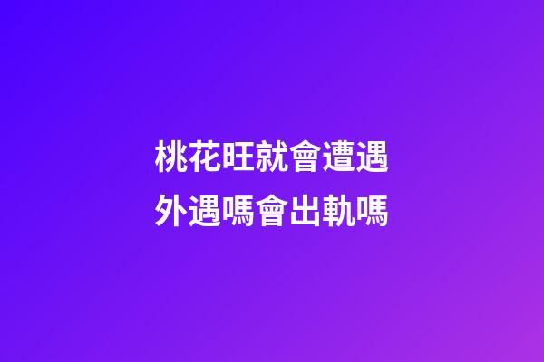 桃花旺就會遭遇外遇嗎?會出軌嗎