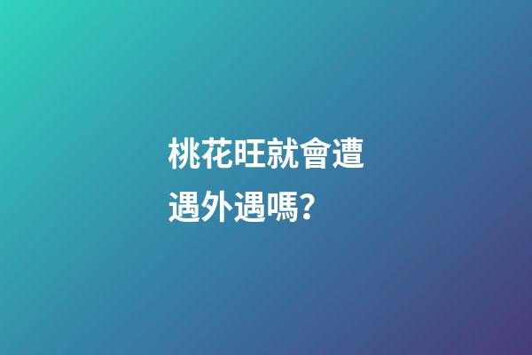 桃花旺就會遭遇外遇嗎？