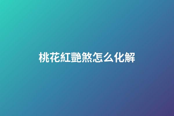 桃花紅艷煞怎么化解