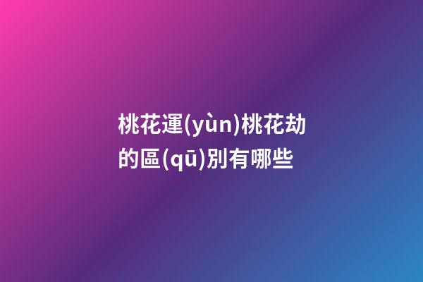 桃花運(yùn)桃花劫的區(qū)別有哪些