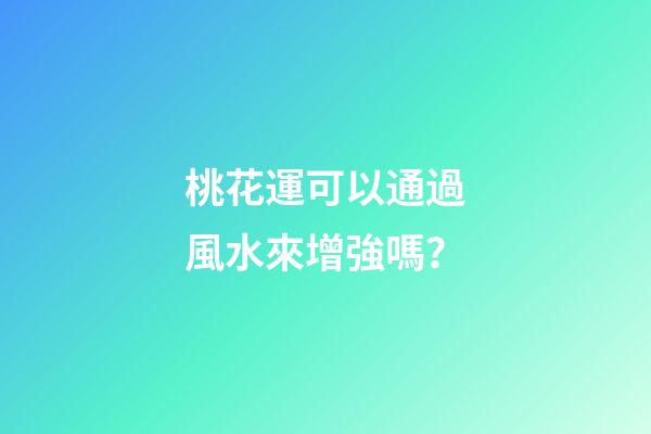 桃花運可以通過風水來增強嗎？