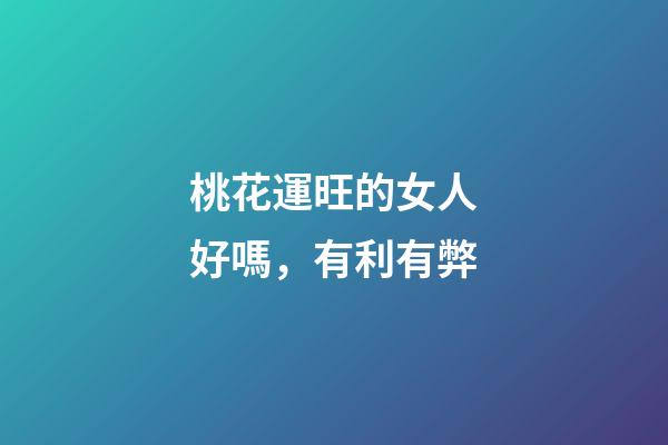 桃花運旺的女人好嗎，有利有弊
