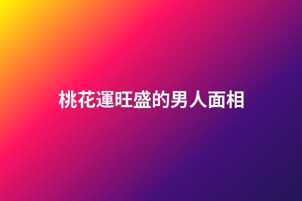 桃花運旺盛的男人面相