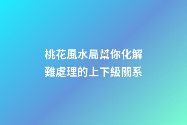 桃花風水局幫你化解難處理的上下級關系