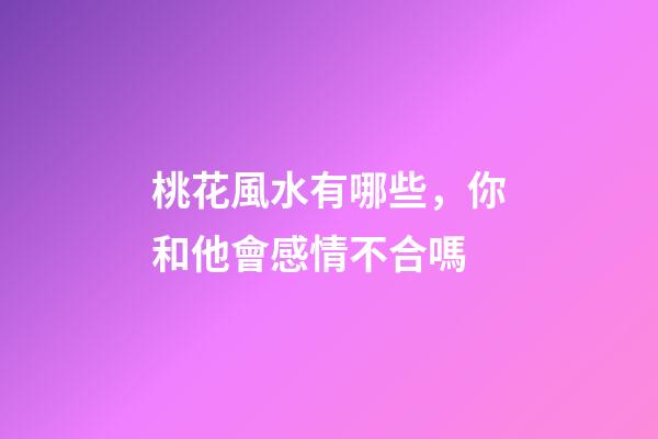 桃花風水有哪些，你和他會感情不合嗎