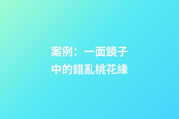 案例：一面鏡子中的錯亂桃花緣