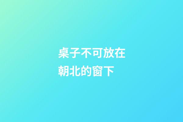 桌子不可放在朝北的窗下
