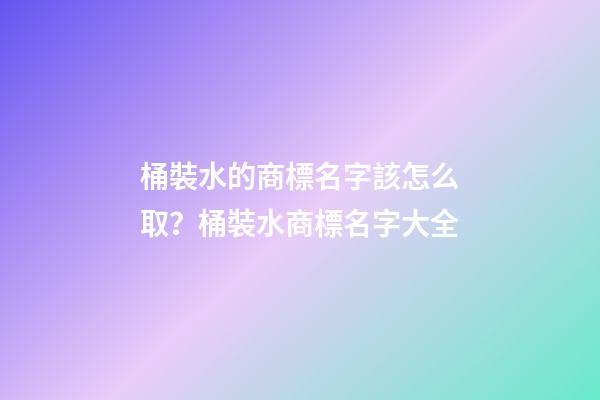 桶裝水的商標名字該怎么取？桶裝水商標名字大全-第1張-商標起名-玄機派