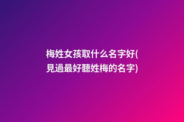 梅姓女孩取什么名字好(見過最好聽姓梅的名字)