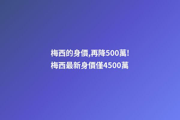 梅西的身價,再降500萬!梅西最新身價僅4500萬-第1張-觀點-玄機派