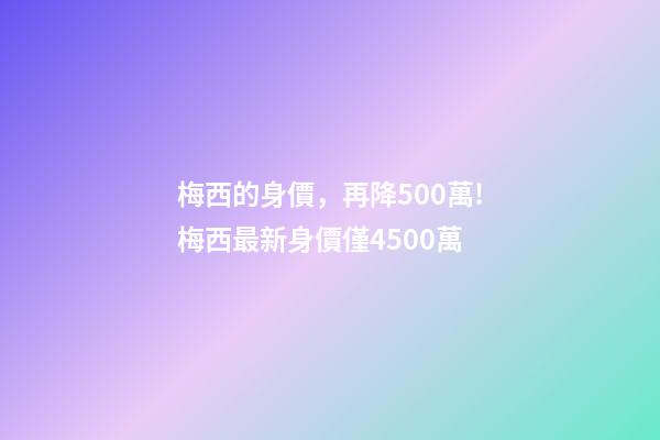 梅西的身價，再降500萬!梅西最新身價僅4500萬-第1張-觀點-玄機派