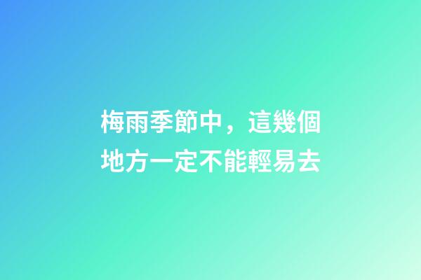 梅雨季節中，這幾個地方一定不能輕易去